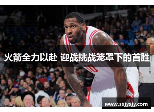 火箭全力以赴 迎战挑战笼罩下的首胜